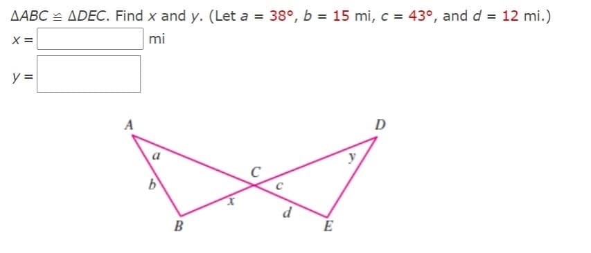 AABC = ADEC. Find x and y. (Let a = 38°, b = 15 mi, c = 43°, and d = 12 mi.)
X =
mi
y =
A
D
a
d
B
E
