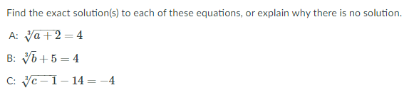 Find the exact solution(s) to each of these equations, or explain why there is no solution.
A: Va +2 = 4
B: V6+ 5 = 4
C: Vc -1- 14 = -4
