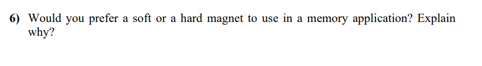 6) Would you prefer a soft or a hard magnet to use in a memory application? Explain
why?

