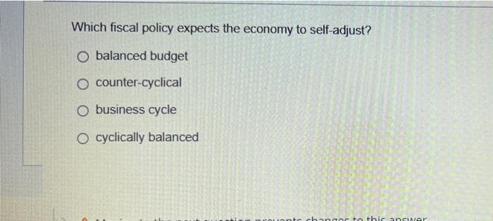 Which fiscal policy expects the economy to self-adjust?
O balanced budget
O counter-cyclical
O business cycle
O cyclically balanced
ante changes to this answer