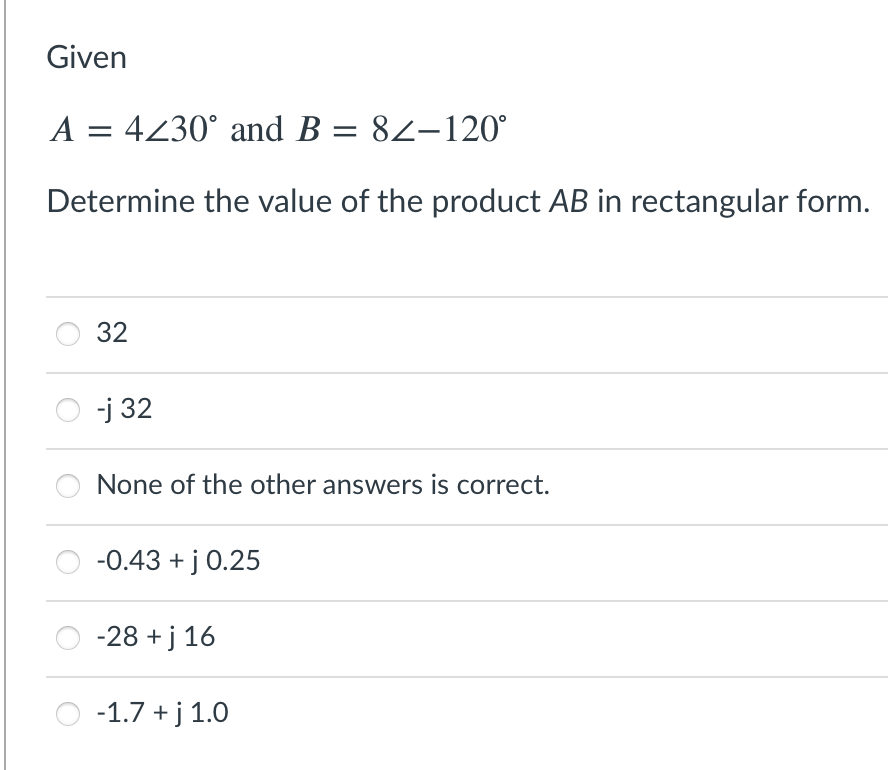 Given
A = 4230° and B = 82–120°
Determine the value of the product AB in rectangular form.
32
-j 32
None of the other answers is correct.
-0.43 + j 0.25
-28 + j 16
O -1.7 +j 1.0
