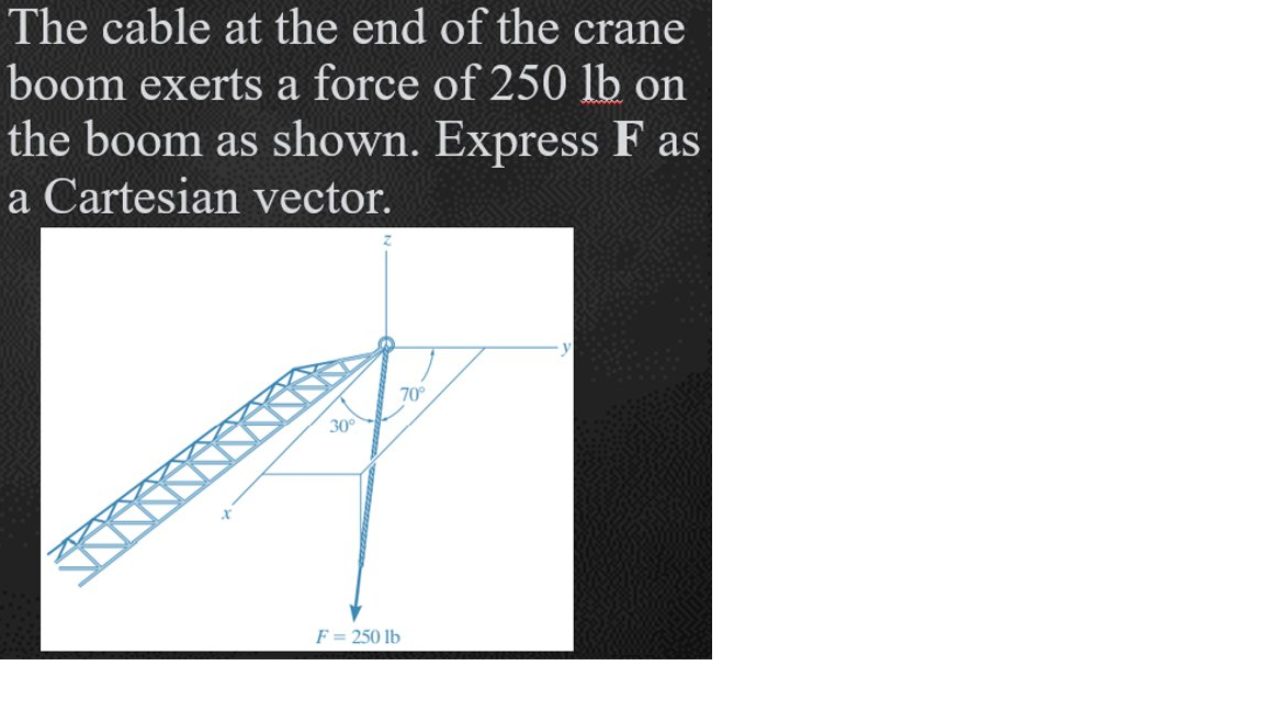 The cable at the end of the crane
boom exerts a force of 250 lb on
the boom as shown. Express F as
a Cartesian vector.
70°
30
F = 250 lb
