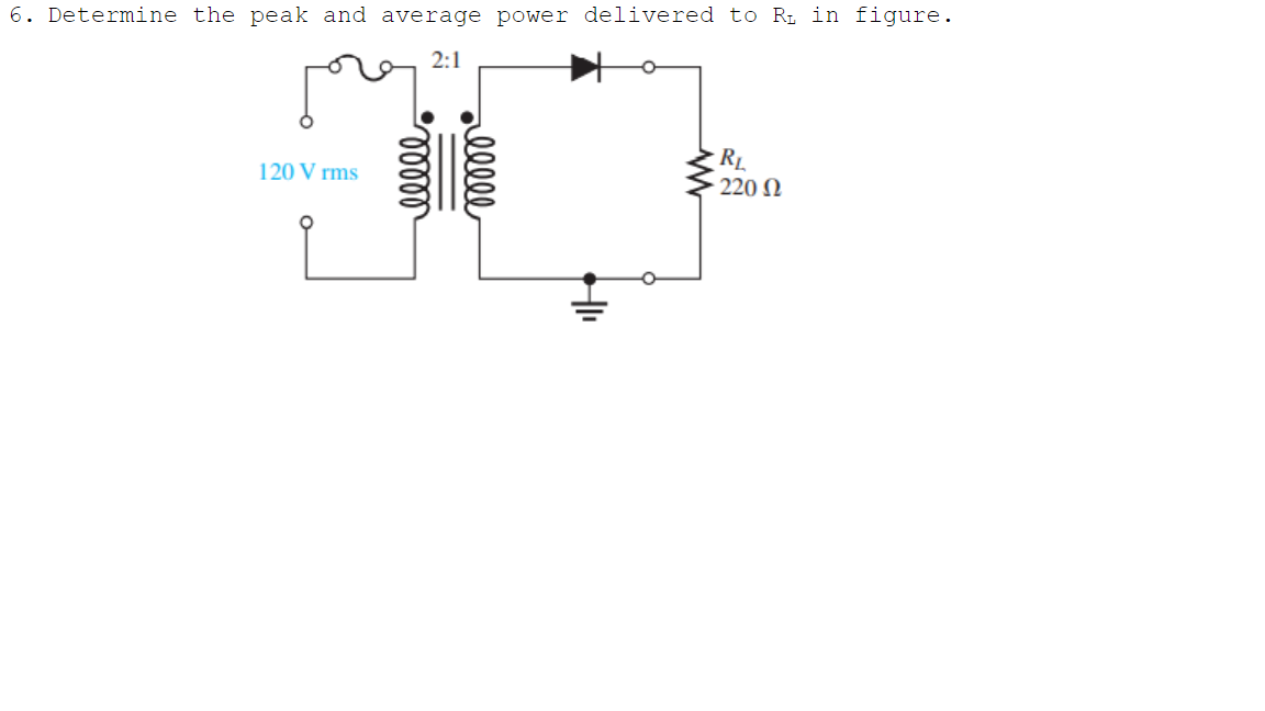 6. Determine the peak and average power delivered to RL in figure.
2:1
RL
220 N
120 V rms
alll
lelll

