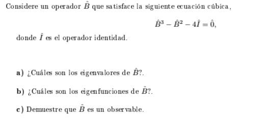Considere un operador B que sa tisface la siguiente ecuación cúbica,
B³ – B² – 4Î = Ô,
donde i es el operador identidad.
a) Cuáles son los cigenvalores de B?.
b) ¿Cuáles son los cigenfunciones de B?.
c) Demuestre que B es un observable.
