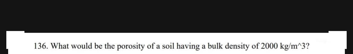 136. What would be the porosity of a soil having a bulk density of 2000 kg/m^3?
