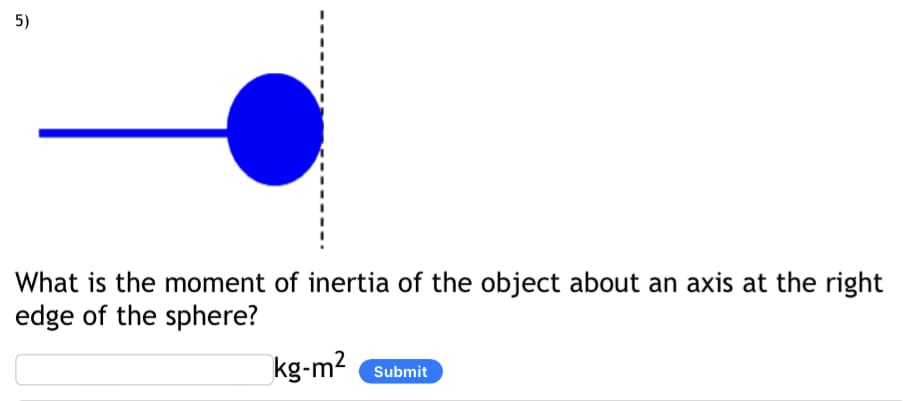 5)
What is the moment of inertia of the object about an axis at the right
edge of the sphere?
kg-m2 Submit
