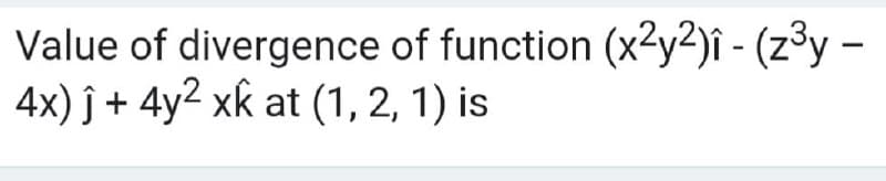 Value of divergence of function (x2y2)î - (z³y –
4x) ĵ + 4y² xk at (1, 2, 1) is
