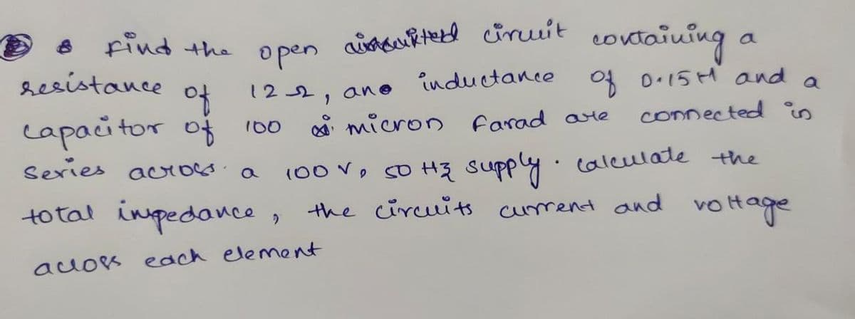 find the
imaufitetd ciruit
covraiuinga
open
sesistance
of
capacitor of 100
series
inductance
04 D.15H and a
connected in
122
ano
micron farad ate
100 Vp so Hž supply.caleulate the
total inpedance, the cireuits cument and vottage
acro a
auos each element

