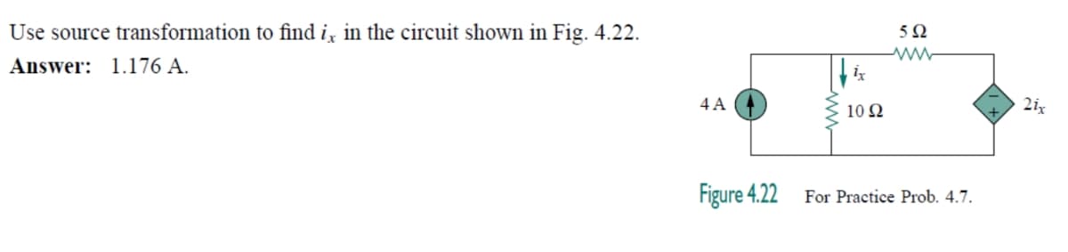 Use source transformation to find i̟ in the circuit shown in Fig. 4.22.
5Ω
Answer: 1.176 A.
4 A
10Ω
2ix
Figure 4.22
For Practice Prob. 4.7.

