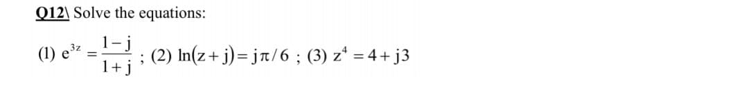 Q12\ Solve the equations:
1- j
3z
(1)
; (2) In(z+ j)=jt/6 ; (3) z* = 4+ j3
1+ j
