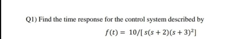 Q1) Find the time response for the control system described by
f(t) = 10/[ s(s+ 2)(s+3)²]
%3D
