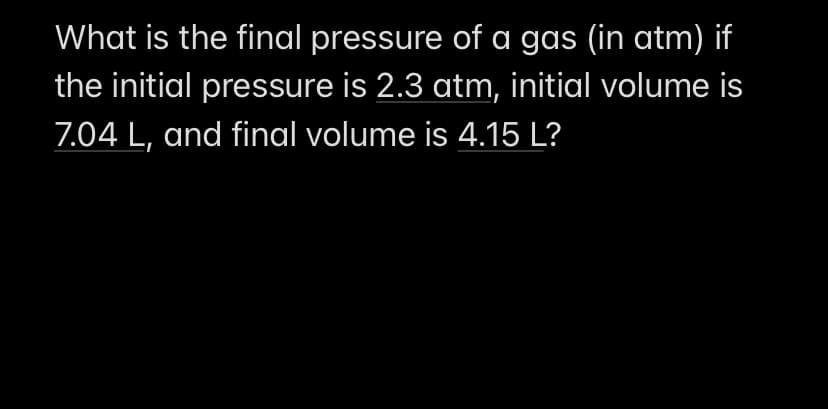 What is the final pressure of a gas (in atm) if
the initial pressure is 2.3 atm, initial volume is
7.04 L, and final volume is 4.15 L?