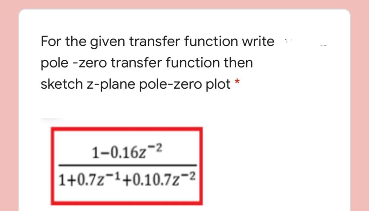 For the given transfer function write
pole -zero transfer function then
sketch z-plane pole-zero plot
1-0.16z¬2
1+0.7z¬1+0.10.7z-2
