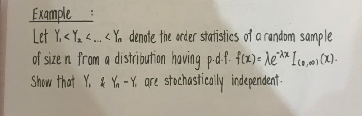 Example
Let Y, < Y <. < Yn denote the order statistics of a random sample
of size n from a distribution having p-d-f. fcx) = de** Ico,) ()
Show that Y, & Yo -Y, gre stochastically independent-
:
...
