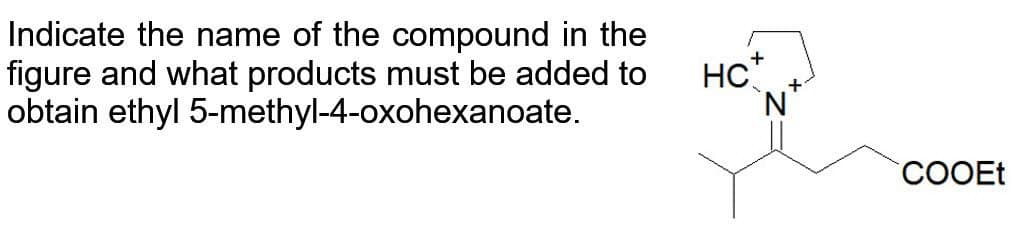 Indicate the name of the compound in the
figure and what products must be added to
obtain ethyl 5-methyl-4-oxohexanoate.
HC+
COOEt