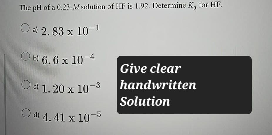 The pH of a 0.23-M solution of HF is 1.92. Determine K₁ for HF.
a) 2. 83 x 10-1
b) 6.6 x 10-4
c) 1.20 x 10-3
Give clear
handwritten
Solution
d) 4. 41 x 10-5