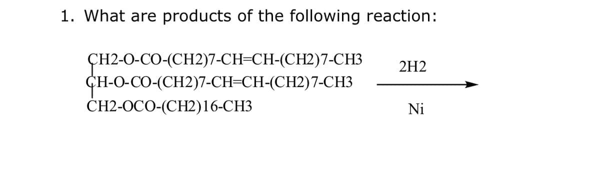 1. What are products of the following reaction:
ÇH2-O-CO-(CH2)7-CH=CH-(CH2)7-CH3
ҫн-0-СО-(СH2)7-CH-CH-(СH2)7-CНЗ
СH2-0СО-(СH2)16-СНЗ
2H2
Ni
