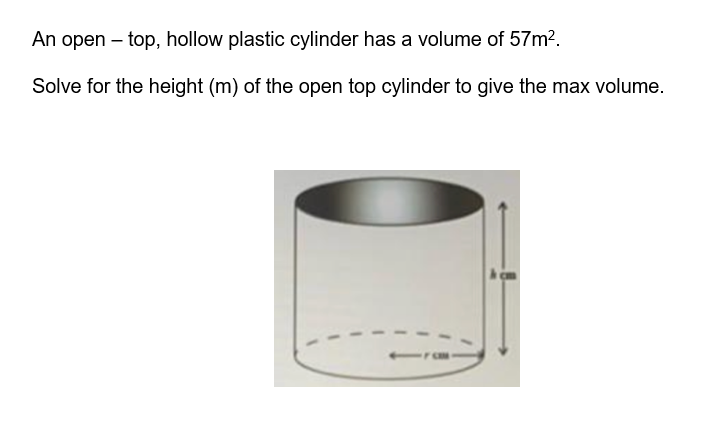 An open - top, hollow plastic cylinder has a volume of 57m².
Solve for the height (m) of the open top cylinder to give the max volume.
116