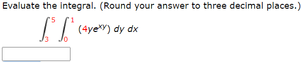 Evaluate the integral. (Round your answer to three decimal places.)
'5
(4yeXY) dy dx
