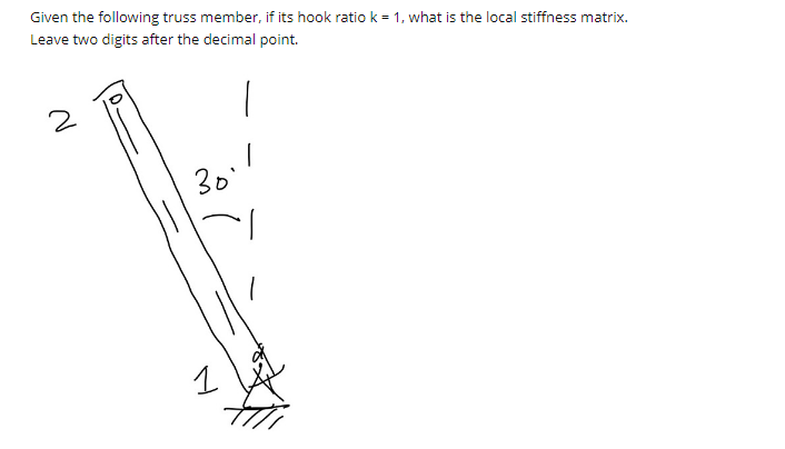 Given the following truss member, if its hook ratio k = 1, what is the local stiffness matrix.
Leave two digits after the decimal point.
2
30
