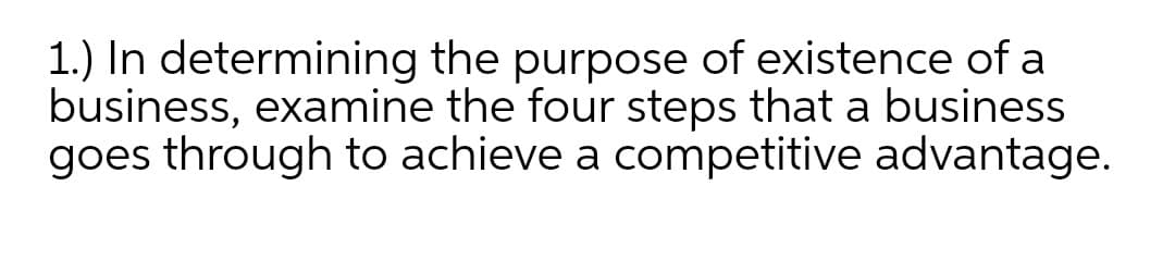 1.) In determining the purpose of existence of a
business, examine the four steps that a business
goes through to achieve a competitive advantage.
