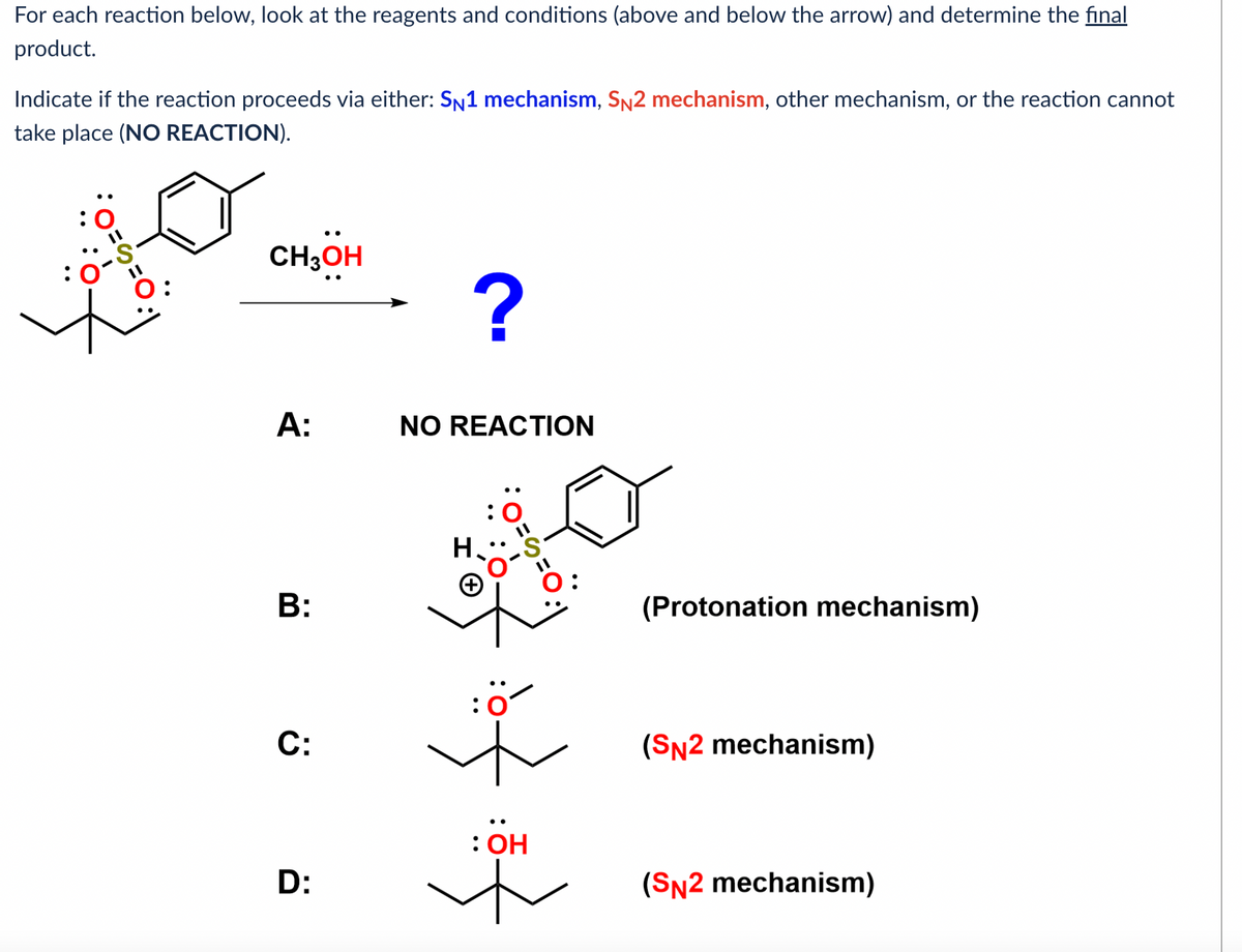 For each reaction below, look at the reagents and conditions (above and below the arrow) and determine the final
product.
Indicate if the reaction proceeds via either: SN1 mechanism, SN2 mechanism, other mechanism, or the reaction cannot
take place (NO REACTION).
:0
: 0
CH3OH
A:
B:
C:
D:
?
NO REACTION
H.
Ï
: OH
(Protonation mechanism)
(SN2 mechanism)
(SN2 mechanism)