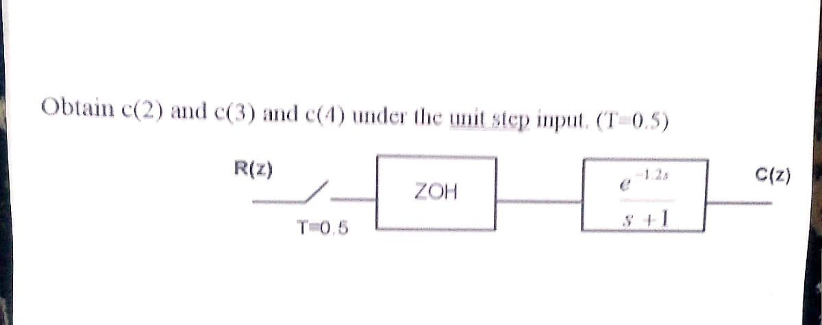 Obtain c(2) and c(3) and c(4) under the unit step input. (T 0.5)
R(z)
C(z)
1.2s
ZOH
§ +1
T0.5
