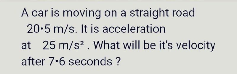 A car is moving on a straight road
20-5 m/s. It is acceleration
at 25 m/s?. What will be it's velocity
after 7.6 seconds ?
