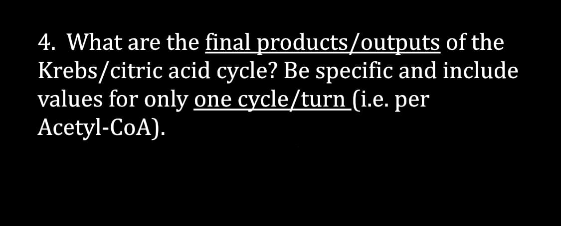 4. What are the final
products/outputs
of the
Krebs/citric acid cycle? Be specific and include
values for only one cycle/turn (i.e. per
Acetyl-CoA).