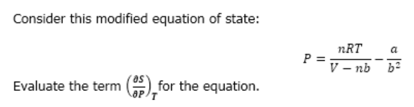 Consider this modified equation of state:
Evaluate the term ($), for the equation.
OP/T
P =
nRT
V-nb
a
b²