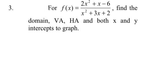 2x + x – 6
3.
For f(x):
find the
x² + 3x + 2
domain, VA, HA and both x and y
intercepts to graph.
