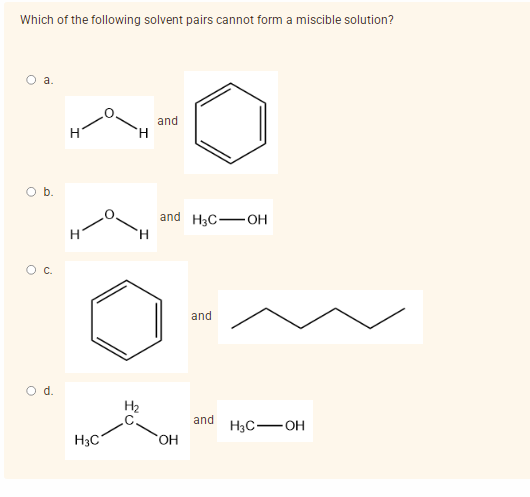Which of the following solvent pairs cannot form a miscible solution?
a.
and
and H3COH
and
and
d.
H
H3C
H
H
H₂
OH
H3C-OH