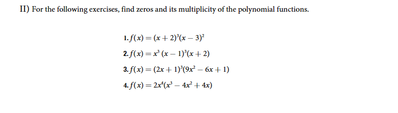 II) For the following exercises, find zeros and its multiplicity of the polynomial functions.
1. f(x)=(x+2)³(x-3)²
2. f(x)=x³ (x1)3(x+2)
3. f(x) = (2x+1)³(9x²-6x+1)
4. f(x) = 2x^(x³- 4x²+4x)