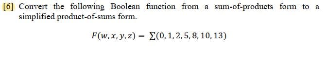 [6] Convert the following Boolean function from a sum-of-products form to a
simplified product-of-sums form.
F(w, x, y, z) = (0, 1, 2, 5, 8, 10, 13)