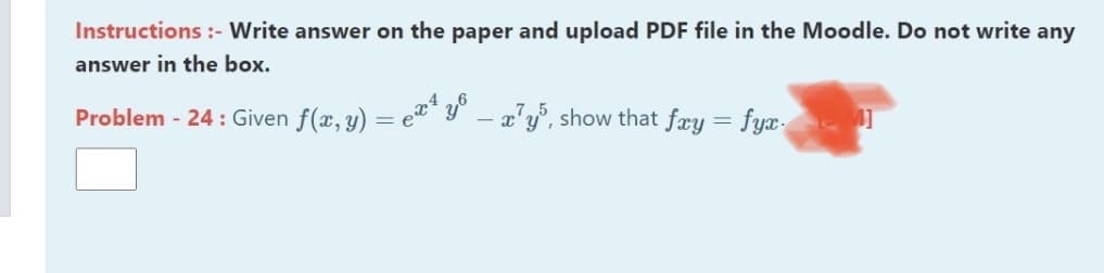 Instructions :- Write answer on the paper and upload PDF file in the Moodle. Do not write any
answer in the box.
Problem - 24: Given f(x, y) = e" 9 - x'y', show that fæy = fyx-

