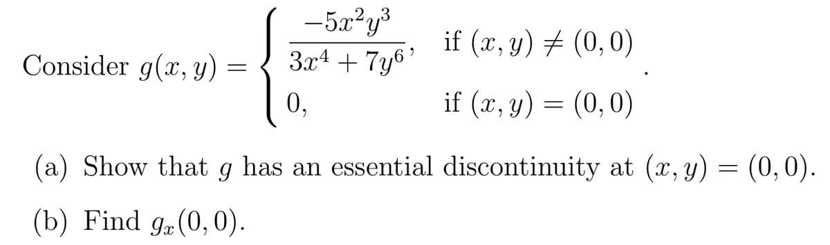 Consider g(x, y) =
=
-5x²y³
3x² + 7y6¹
0,
if (x, y) = (0,0)
if (x, y) = (0,0)
(a) Show that g has an essential discontinuity at (x, y) = (0,0).
(b) Find g (0,0).