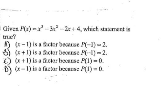 P(x)=x²-3x²-2x+4, which statement is
Given
true?
A) (x-1) is a factor because P(-1) = 2.
B)(x+1) is a factor because P(-1)=2.
(x+1) is a factor because P(1)= 0.
(x-1) is a factor because P(1)= 0.