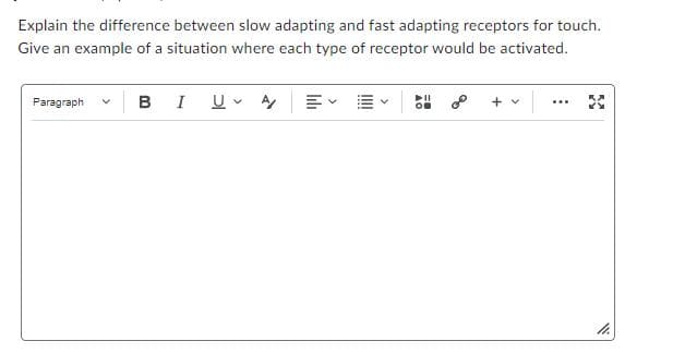 Explain the difference between slow adapting and fast adapting receptors for touch.
Give an example of a situation where each type of receptor would be activated.
Paragraph
BIU A
0⁰ + v
...
