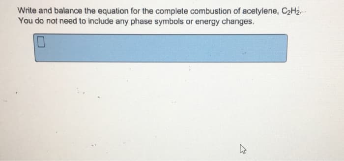Write and balance the equation for the complete combustion of acetylene, C₂H₂..
You do not need to include any phase symbols or energy changes.
1
घ