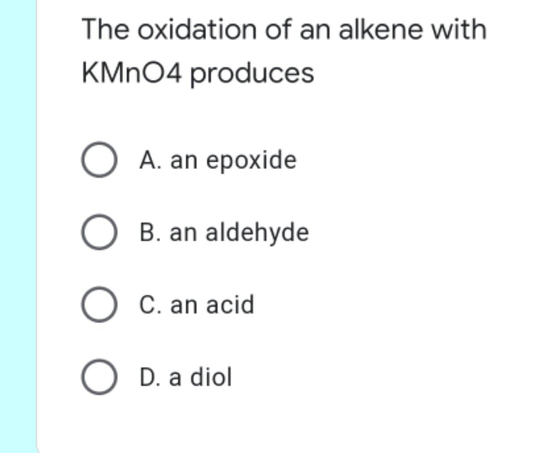The oxidation of an alkene with
KMNO4 produces
O A. an epoxide
O B. an aldehyde
O C. an acid
O D. a diol
