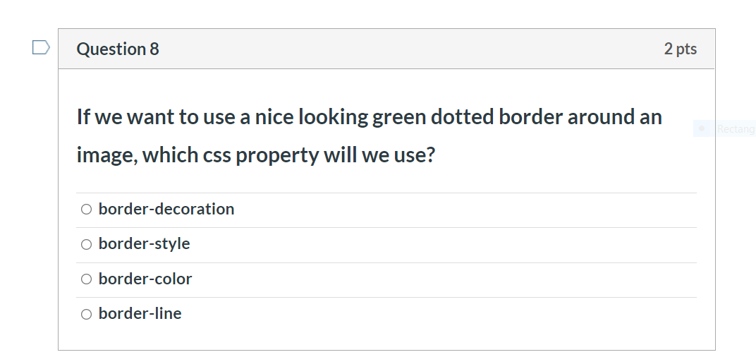 Question 8
2 pts
If we want to use a nice looking green dotted border around an
image, which css property will we use?
O border-decoration
o border-style
O border-color
O border-line
