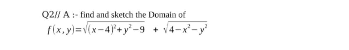 Q2// A :- find and sketch the Domain of
f(x, y)=v(x-4)+y' -9
V4-x²- y?
