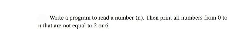 Write a program to read a number (n). Then print all numbers from 0 to
n that are not equal to 2 or 6.
