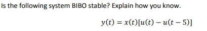 Is the following system BIBO stable? Explain how you know.
y(t) = x(t)[u(t) - u(t - 5)]