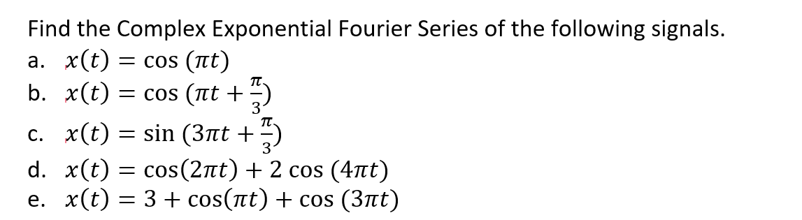 Find the Complex Exponential Fourier Series of the following signals.
a. x(t) = cos(ët)
b. x(t) = cos (πt +
+5
c. x(t) = sin (3πt +
d. x(t) = cos(2át) + 2 cos (4πt)
e. x(t) = 3 + cos(ít) + cos (3nt)
