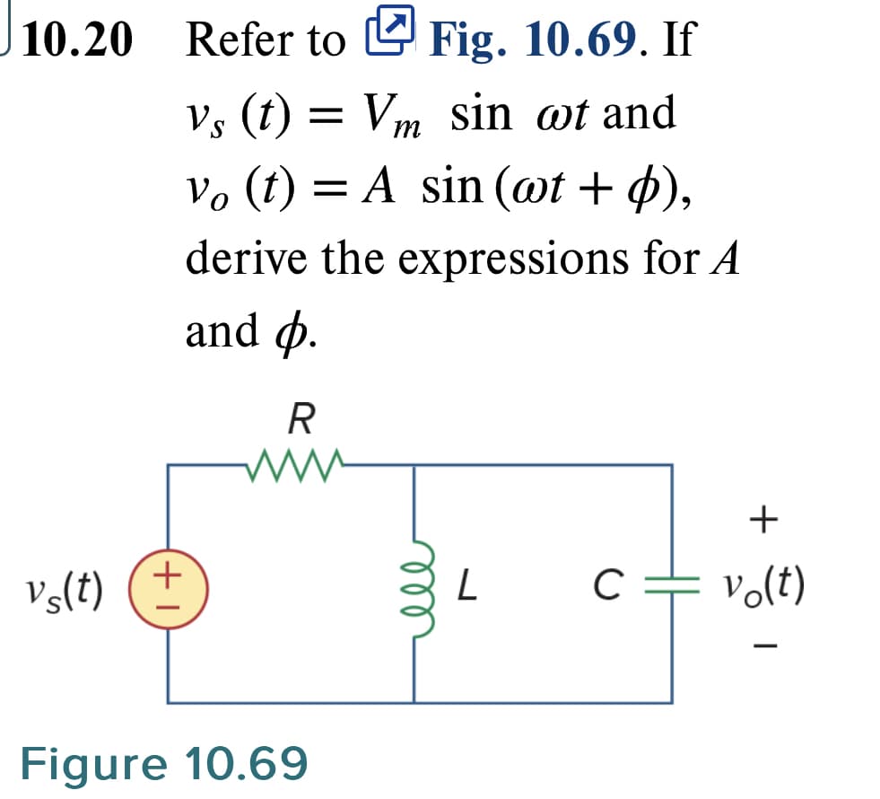10.20
vs(t)
Refer to Fig. 10.69. If
Vs (t) = V₂
Vm sin at and
vo (t) = A sin (wt + p),
derive the expressions for A
and p.
R
+
Figure 10.69
L
с
+
vo(t)