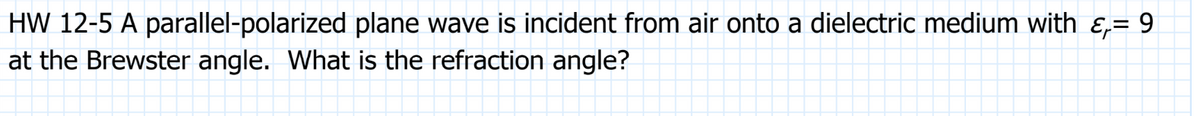 HW 12-5 A parallel-polarized plane wave is incident from air onto a dielectric medium with ¿,= 9
at the Brewster angle. What is the refraction angle?
▬▬▬▬▬
++
++