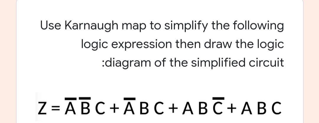 Use Karnaugh map to simplify the following
logic expression then draw the logic
:diagram of the simplified circuit
Z = ABC+ĀBC + A BC + A B c
%3D
