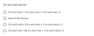 (6+32) cos(1+4z) dz
3/2 sin(1+42) + 1/4 z sin(1+42) + 1/16 cos(1+4z) +C
None of the choices
3/2 sin((1+42) + 3/4 z sin(1+42) + 1/16 cos(1+42) + C
O 3/2 sin(1+42) + 3[1/4 z sin(1+42) + 1/16 cos(1+42) ]+C
