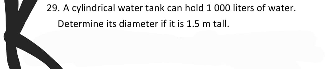 29. A cylindrical water tank can hold 1 000 liters of water.
Determine its diameter if it is 1.5 m tall.

